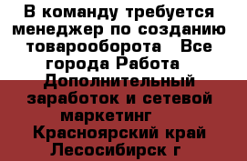 В команду требуется менеджер по созданию товарооборота - Все города Работа » Дополнительный заработок и сетевой маркетинг   . Красноярский край,Лесосибирск г.